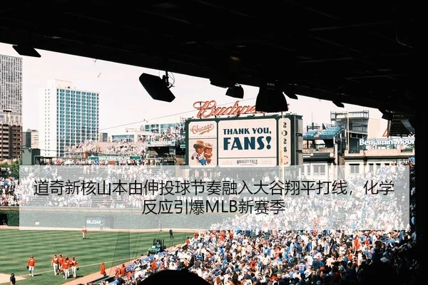 道奇新核山本由伸投球节奏融入大谷翔平打线，化学反应引爆MLB新赛季