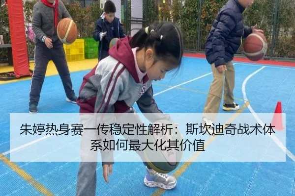 朱婷热身赛一传稳定性解析：斯坎迪奇战术体系如何最大化其价值