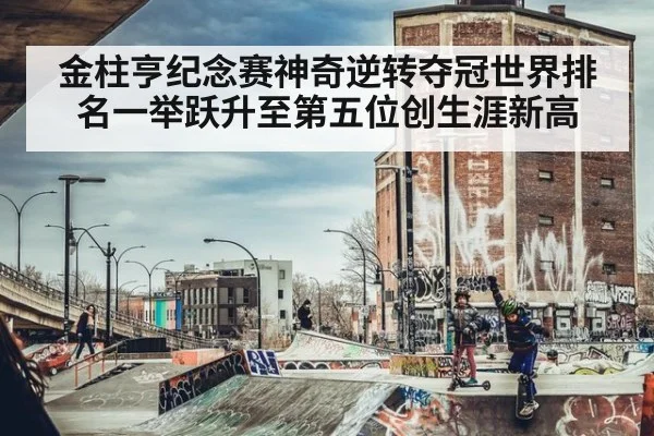 金柱亨纪念赛神奇逆转夺冠世界排名一举跃升至第五位创生涯新高