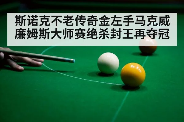 斯诺克不老传奇金左手马克威廉姆斯大师赛绝杀封王再夺冠