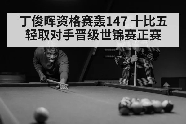 丁俊晖资格赛轰147 十比五轻取对手晋级世锦赛正赛