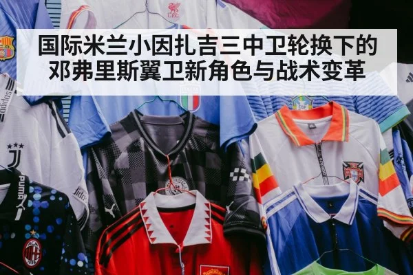 国际米兰小因扎吉三中卫轮换下的邓弗里斯翼卫新角色与战术变革