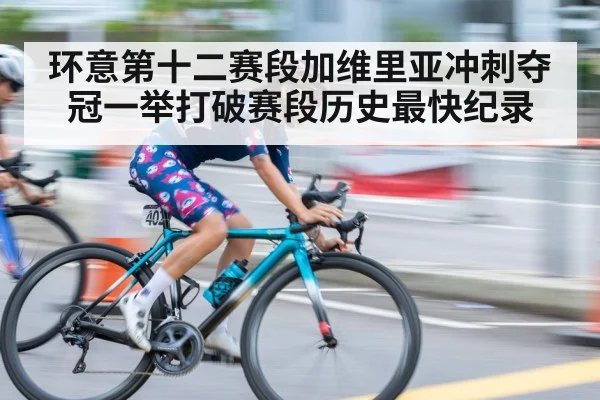 环意第十二赛段加维里亚冲刺夺冠一举打破赛段历史最快纪录