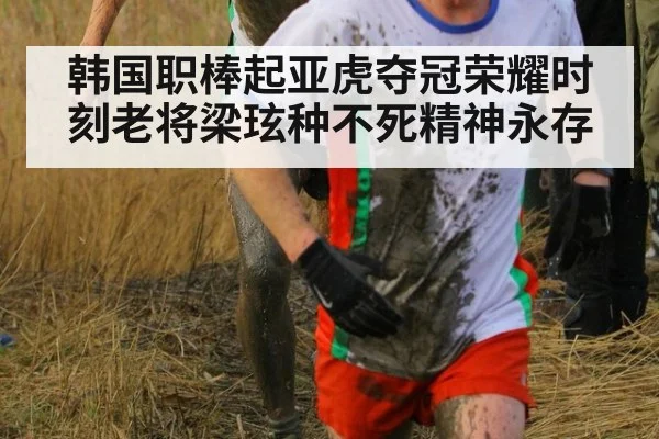 韩国职棒起亚虎夺冠荣耀时刻老将梁玹种不死精神永存