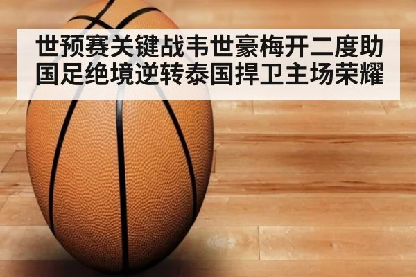 世预赛关键战韦世豪梅开二度助国足绝境逆转泰国捍卫主场荣耀
