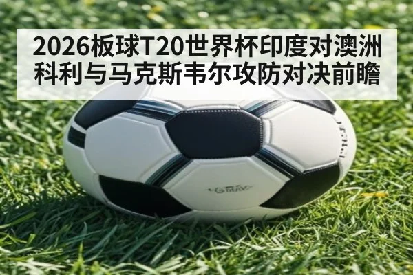 2026板球T20世界杯印度对澳洲科利与马克斯韦尔攻防对决前瞻